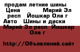 продам летние шины. › Цена ­ 2 500 - Марий Эл респ., Йошкар-Ола г. Авто » Шины и диски   . Марий Эл респ.,Йошкар-Ола г.